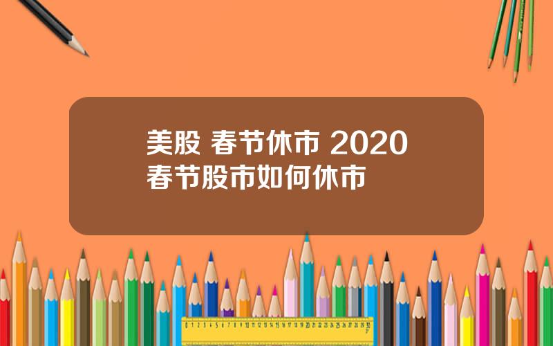 美股 春节休市 2020春节股市如何休市